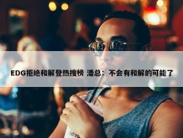 EDG拒绝和解登热搜榜 潘总：不会有和解的可能了