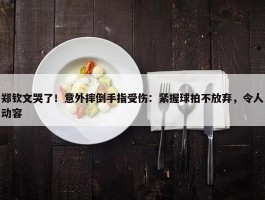 郑钦文哭了！意外摔倒手指受伤：紧握球拍不放弃，令人动容