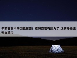 季前赛命中率倒数第四！皮特森要有压力了 这新外援或迎来篡位