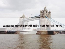 WeGame黑神话角色分数大赏：你会为它们打几分？