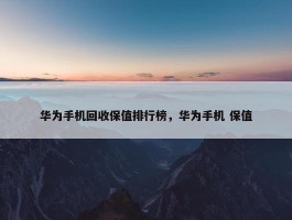 华为手机回收保值排行榜，华为手机 保值