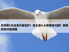 巴特勒5大交易方案出炉！勇士湖人火箭都有兴趣？美媒称其冲冠拼图