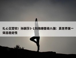 扎心王楚钦！孙颖莎3-1刘炜珊晋级八强：真世界第一突出稳定性