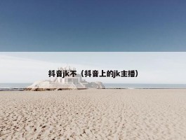 抖音jk不（抖音上的jk主播）