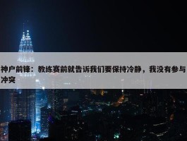 神户前锋：教练赛前就告诉我们要保持冷静，我没有参与冲突