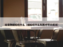 给宠物蜈蚣吃什么（蜈蚣吃什么东西才可以成活）