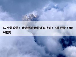 62个首轮签！乔治历史地位还在上升！5队把控了NBA选秀