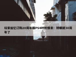 玩家追忆订购20周年版PS4时的情景：转眼就30周年了