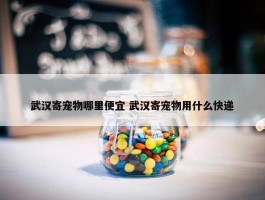 武汉寄宠物哪里便宜 武汉寄宠物用什么快递