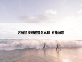 万维短视频运营怎么样 万维兼职