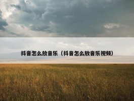 抖音怎么放音乐（抖音怎么放音乐视频）