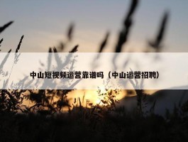 中山短视频运营靠谱吗（中山运营招聘）