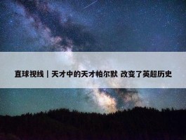 直球视线｜天才中的天才帕尔默 改变了英超历史