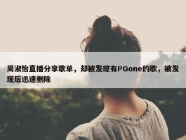 周淑怡直播分享歌单，却被发现有PGone的歌，被发现后迅速删除