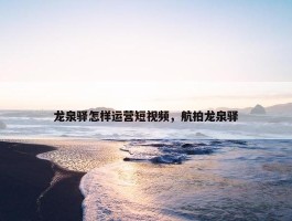 龙泉驿怎样运营短视频，航拍龙泉驿