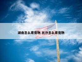 湖南怎么寄宠物 长沙怎么寄宠物