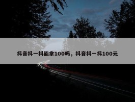 抖音抖一抖能拿100吗，抖音抖一抖100元