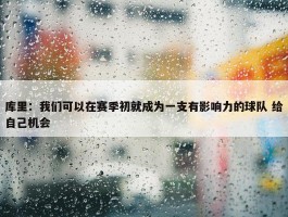 库里：我们可以在赛季初就成为一支有影响力的球队 给自己机会