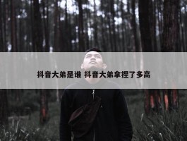 抖音大弟是谁 抖音大弟拿捏了多高