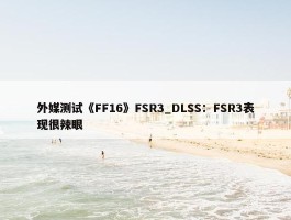 外媒测试《FF16》FSR3_DLSS：FSR3表现很辣眼