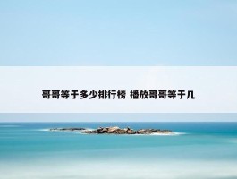 哥哥等于多少排行榜 播放哥哥等于几