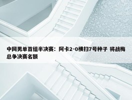 中网男单首组半决赛：阿卡2-0横扫7号种子 将战梅总争决赛名额