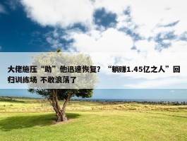 大佬施压“助”他迅速恢复？“躺赚1.45亿之人”回归训练场 不敢浪荡了