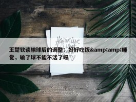 王楚钦谈输球后的调整：好好吃饭&amp;睡觉，输了球不能不活了呀