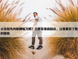 小沈阳为何敢翻唱刀郎？刀郎高情商回应，让我看到了他的格局