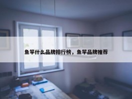 鱼竿什么品牌排行榜，鱼竿品牌推荐