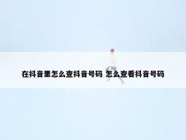 在抖音里怎么查抖音号码 怎么查看抖音号码