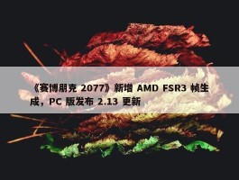 《赛博朋克 2077》新增 AMD FSR3 帧生成，PC 版发布 2.13 更新