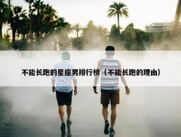 不能长跑的星座男排行榜（不能长跑的理由）