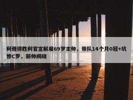 利雅得胜利官宣解雇69岁主帅，带队14个月0冠+坑惨C罗，新帅揭晓