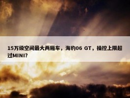 15万级空间最大两厢车，海豹06 GT，操控上限超过MINI？