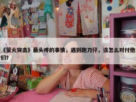 《萤火突击》最头疼的事情，遇到跑刀仔，该怎么对付他们？