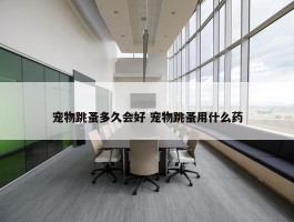 宠物跳蚤多久会好 宠物跳蚤用什么药