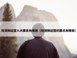 短视频运营八大要素有哪些（短视频运营的要点有哪些）