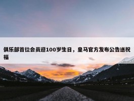 俱乐部首位会员迎100岁生日，皇马官方发布公告送祝福