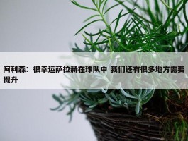 阿利森：很幸运萨拉赫在球队中 我们还有很多地方需要提升