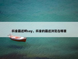 抖音最近啊say，抖音的最近浏览在哪里