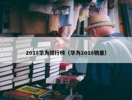 2018华为排行榜（华为2018销量）