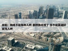 邱彪：杨鸣不能侮辱人啊 都种族歧视了 你不能英语好就骂人啊