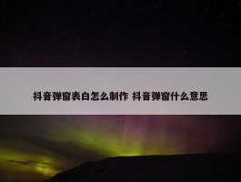 抖音弹窗表白怎么制作 抖音弹窗什么意思