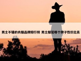 男士不错的衣服品牌排行榜 男士服装哪个牌子性价比高