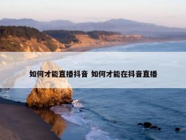 如何才能直播抖音 如何才能在抖音直播