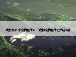 成都怎么考宠物医生证（成都宠物医生在线咨询）