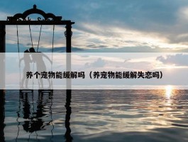 养个宠物能缓解吗（养宠物能缓解失恋吗）