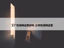 工厂短视频运营好吗 公司短视频运营