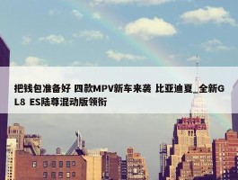 把钱包准备好 四款MPV新车来袭 比亚迪夏_全新GL8 ES陆尊混动版领衔